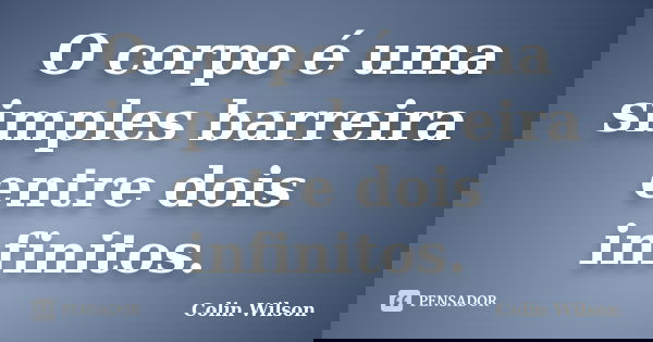 O corpo é uma simples barreira entre dois infinitos.... Frase de Colin Wilson.