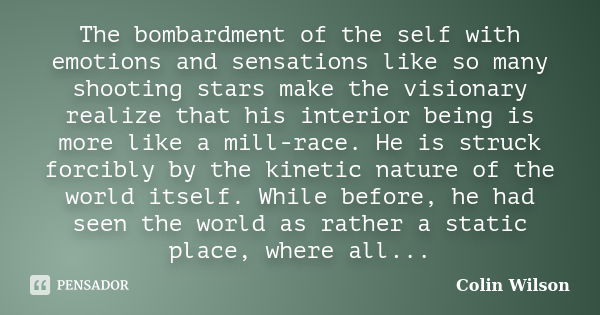 The bombardment of the self with emotions and sensations like so many shooting stars make the visionary realize that his interior being is more like a mill-race... Frase de Colin Wilson.