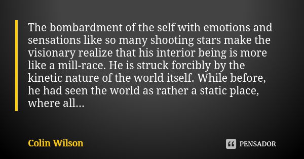 The bombardment of the self with emotions and sensations like so many shooting stars make the visionary realize that his interior being is more like a mill-race... Frase de Colin Wilson.