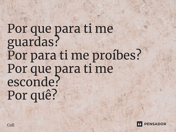 Por que para ti me guardas? Por para ti me proíbes? Por que para ti me esconde? Por quê? ⁠... Frase de Coll.