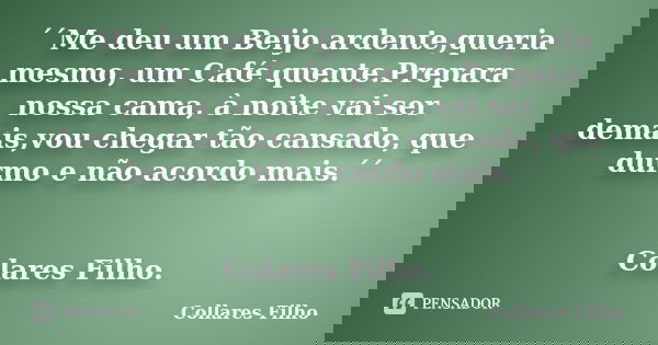 ´´Me deu um Beijo ardente,queria mesmo, um Café quente.Prepara nossa cama, à noite vai ser demais,vou chegar tão cansado, que durmo e não acordo mais.´´ Colares... Frase de Collares Filho.