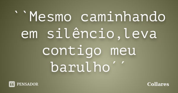 ``Mesmo caminhando em silêncio,leva contigo meu barulho´´... Frase de Collares.