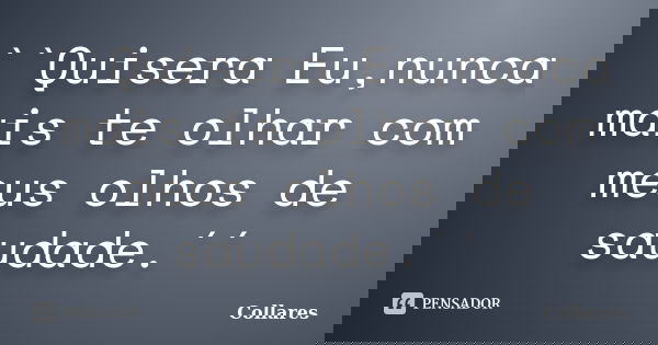``Quisera Eu,nunca mais te olhar com meus olhos de saudade.´´... Frase de Collares.
