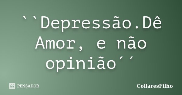 ``Depressão.Dê Amor, e não opinião´´... Frase de CollaresFilho.