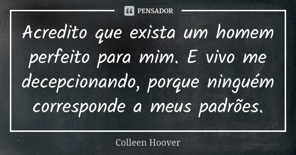 Acredito que exista um homem perfeito para mim. E vivo me decepcionando, porque ninguém corresponde a meus padrões.... Frase de Colleen Hoover.