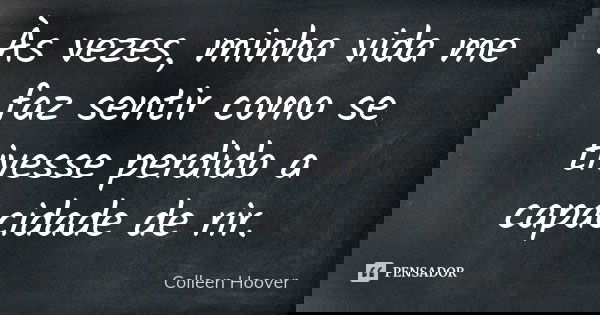 Às vezes, minha vida me faz sentir como se tivesse perdido a capacidade de rir.... Frase de Colleen Hoover.