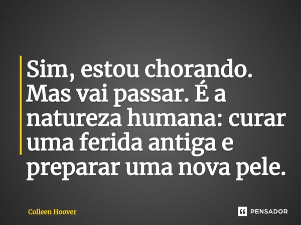 ⁠Sim, estou chorando. Mas vai passar. É a natureza humana: curar uma ferida antiga e preparar uma nova pele.... Frase de Colleen Hoover.