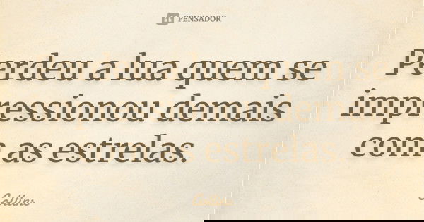 Perdeu a lua quem se impressionou demais com as estrelas.... Frase de Collins.