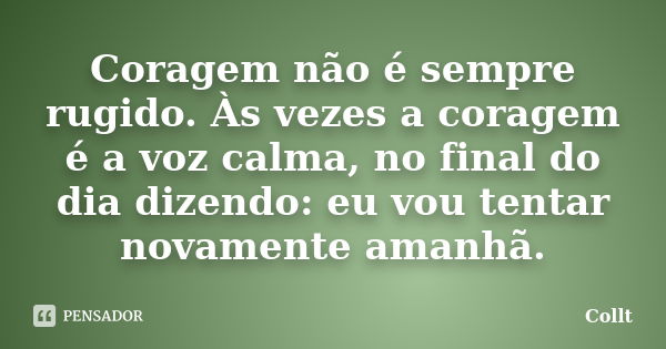 Coragem não é sempre rugido. Às vezes a coragem é a voz calma, no final do dia dizendo: eu vou tentar novamente amanhã.... Frase de Collt.