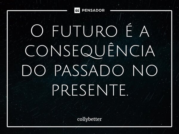 ⁠O futuro é a consequência do passado no presente.... Frase de collybetter.