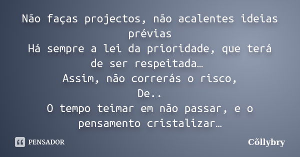 Não faças projectos, não acalentes ideias prévias Há sempre a lei da prioridade, que terá de ser respeitada… Assim, não correrás o risco, De.. O tempo teimar em... Frase de Collybry.