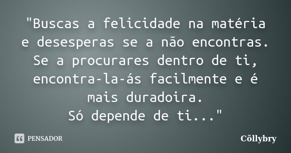 "Buscas a felicidade na matéria e desesperas se a não encontras. Se a procurares dentro de ti, encontra-la-ás facilmente e é mais duradoira. Só depende de ... Frase de Collybry.