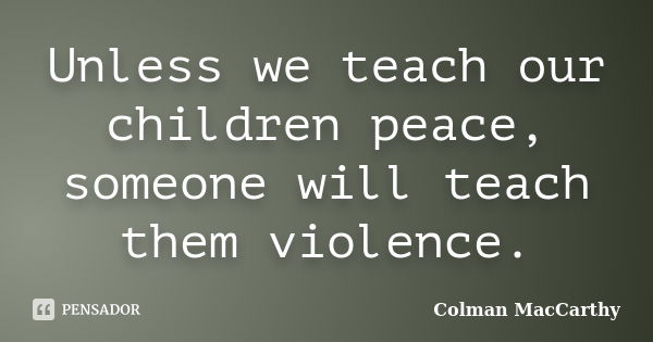 Unless we teach our children peace, someone will teach them violence.... Frase de Colman MacCarthy.