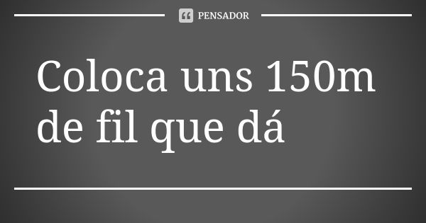 Coloca uns 150m de fil que dá