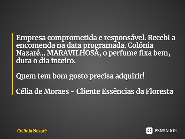 ⁠Empresa comprometida e responsável. Recebi a encomenda na data programada. Colônia Nazaré... MARAVILHOSA, o perfume fixa bem, dura o dia inteiro. Quem tem bom ... Frase de Colônia Nazaré.