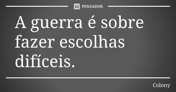 A guerra é sobre fazer escolhas difíceis.... Frase de Colony.