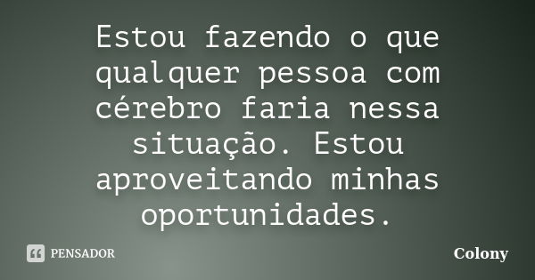 Estou fazendo o que qualquer pessoa com cérebro faria nessa situação. Estou aproveitando minhas oportunidades.... Frase de Colony.