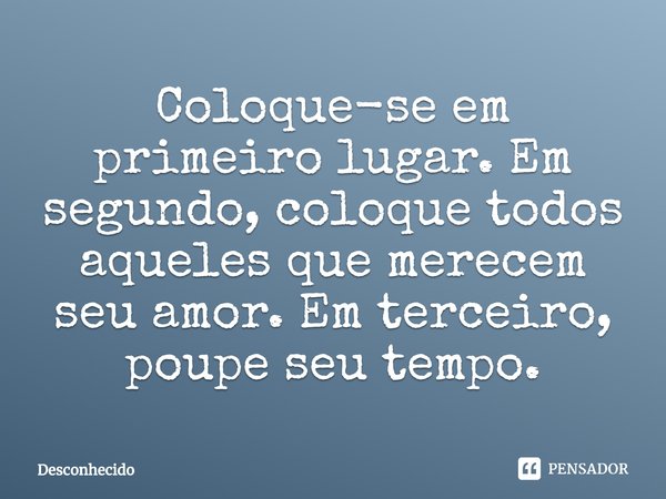 ⁠Coloque-se em primeiro lugar. Em segundo, coloque todos aqueles que merecem seu amor. Em terceiro, poupe seu tempo.