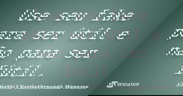Use seu fake para ser útil e não para ser fútil.... Frase de Colorful CharlesFernanda Menezes.