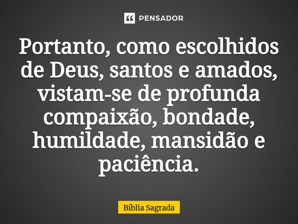 Portanto, como escolhidos de Deus, santos e amados, vistam‑se de profunda compaixão, bondade, humildade, mansidão e paciência.... Frase de Bíblia Sagrada.