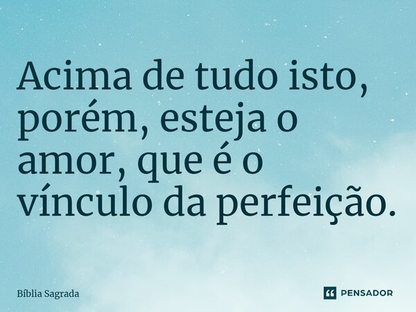 Acima de tudo isto, porém, esteja o amor, que é o vínculo da perfeição.... Frase de Bíblia Sagrada.