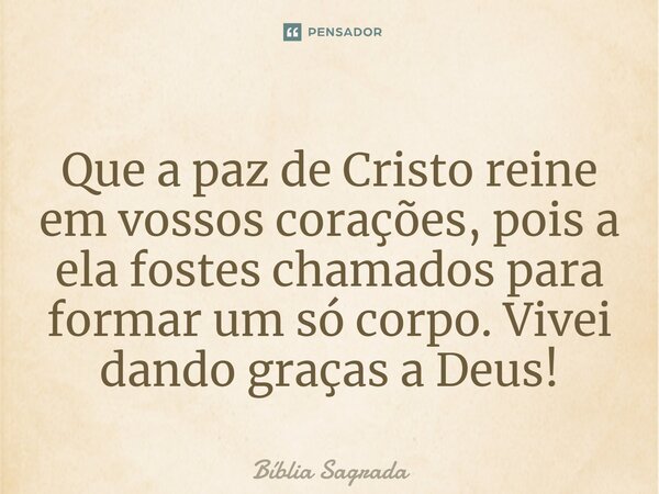 ⁠Que a paz de Cristo reine em vossos corações, pois a ela fostes chamados para formar um só corpo. Vivei dando graças a Deus!... Frase de Bíblia Sagrada.