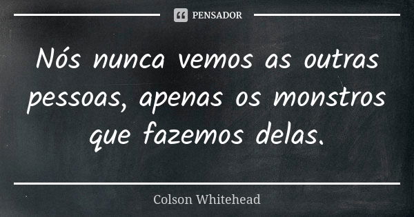 Nós nunca vemos as outras pessoas, apenas os monstros que fazemos delas.... Frase de Colson Whitehead.