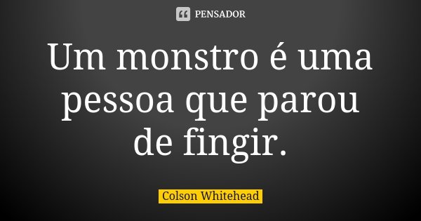 Um monstro é uma pessoa que parou de fingir.... Frase de Colson Whitehead.