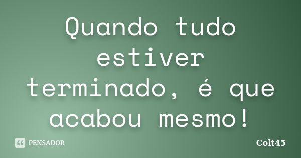 Quando tudo estiver terminado, é que acabou mesmo!... Frase de Colt45.