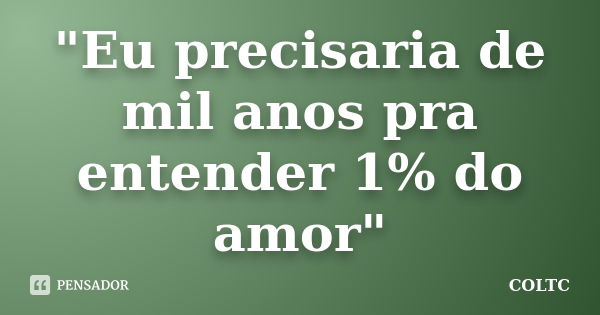 "Eu precisaria de mil anos pra entender 1% do amor"... Frase de COLTC.