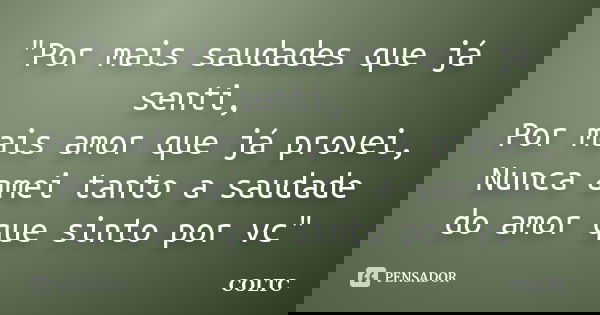 "Por mais saudades que já senti, Por mais amor que já provei, Nunca amei tanto a saudade do amor que sinto por vc"... Frase de COLTC.