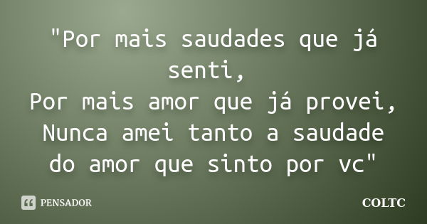 "Por mais saudades que já senti, Por mais amor que já provei, Nunca amei tanto a saudade do amor que sinto por vc"... Frase de COLTC.