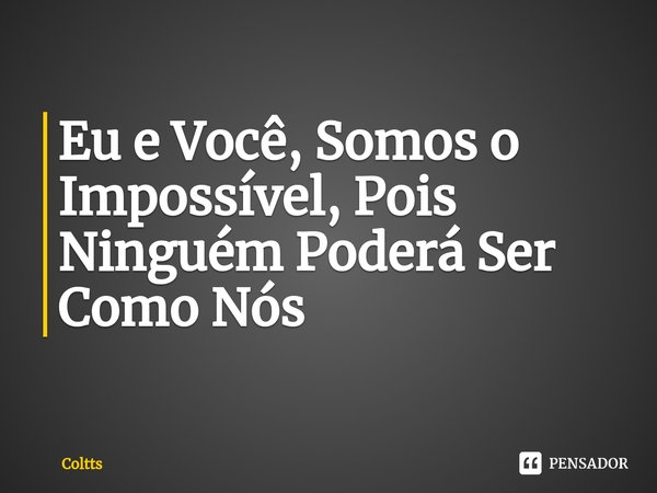 ⁠Eu e Você, Somos o Impossível, Pois Ninguém Poderá Ser Como Nós... Frase de Coltts.