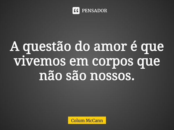 ⁠A questão do amor é que vivemos em corpos que não são nossos.... Frase de Colum McCann.