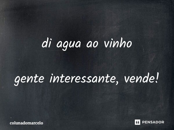 ⁠di agua ao vinho gente interessante, vende!... Frase de colunadomarcelo.