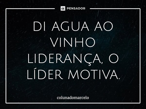 ⁠di agua ao vinho liderança, o líder motiva.... Frase de colunadomarcelo.