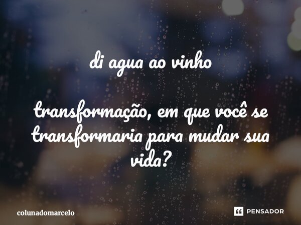 di agua ao vinho ⁠transformação, em que você se transformaria para mudar sua vida?... Frase de colunadomarcelo.
