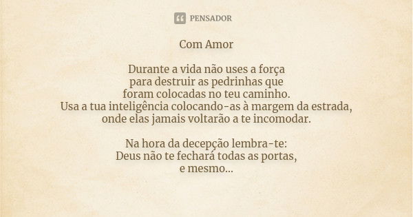 Com Amor Durante a vida não uses a força para destruir as pedrinhas que foram colocadas no teu caminho. Usa a tua inteligência colocando-as à margem da estrada,