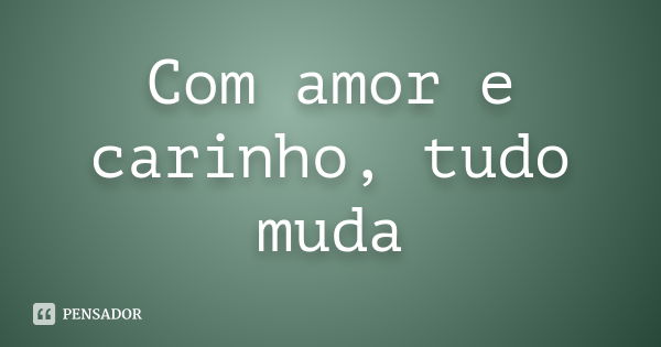 Com amor e carinho, tudo muda