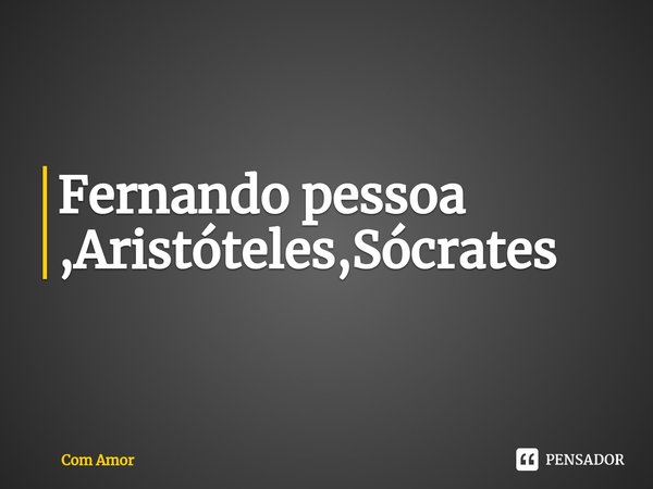 ⁠Fernando pessoa ,Aristóteles,Sócrates... Frase de Com Amor.