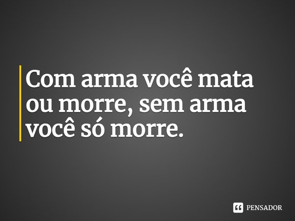 ⁠Com arma você mata ou morre, sem arma você só morre.
