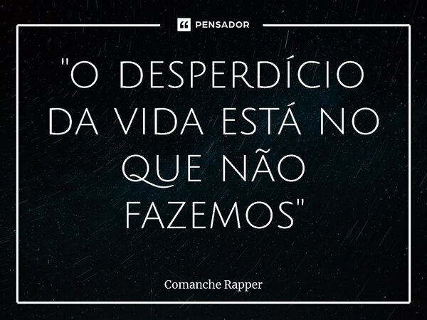 ⁠"o desperdício da vida está no que não fazemos"... Frase de Comanche Rapper.