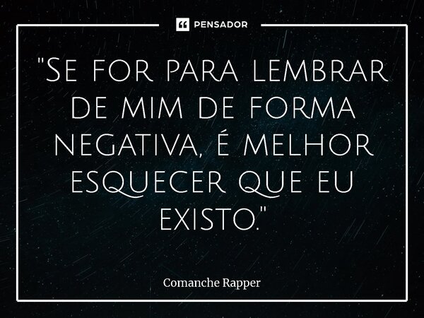 ⁠"Se for para lembrar de mim de forma negativa, é melhor esquecer que eu existo."... Frase de Comanche Rapper.