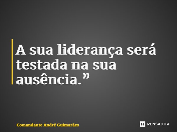 ⁠A sua liderança será testada na sua ausência.”... Frase de Comandante André Guimarães.
