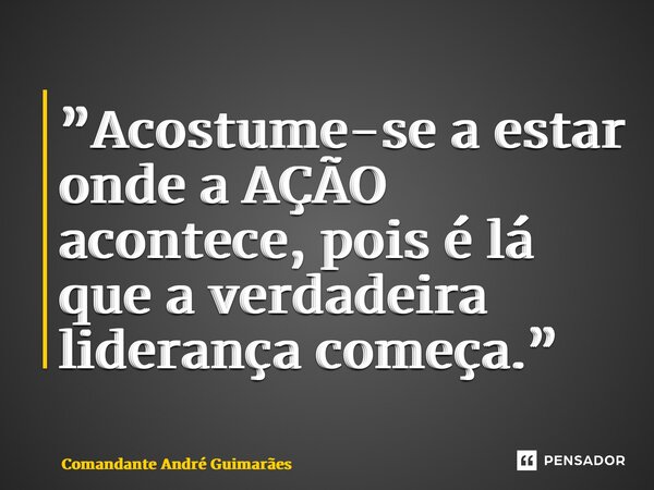 ⁠”Acostume-se a estar onde a AÇÃO acontece, pois é lá que a verdadeira liderança começa.”... Frase de Comandante André Guimarães.