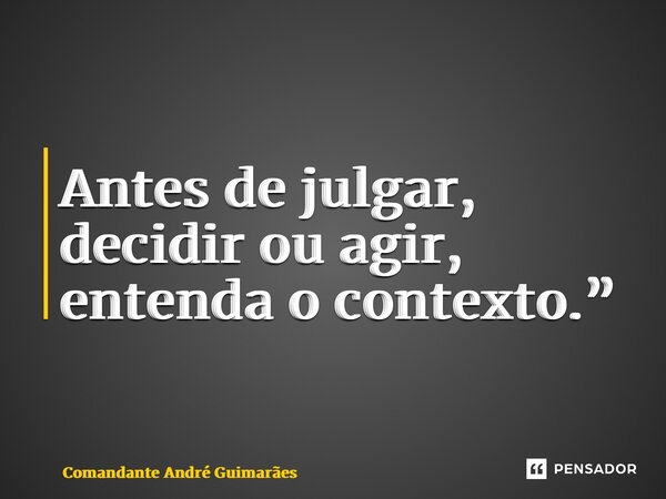 ⁠Antes de julgar, decidir ou agir, entenda o contexto.”... Frase de Comandante André Guimarães.