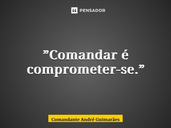 ⁠”Comandar é comprometer-se.”... Frase de Comandante André Guimarães.