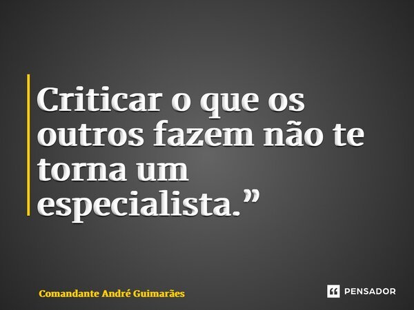 ⁠Criticar o que os outros fazem não te torna um especialista.”... Frase de Comandante André Guimarães.