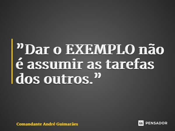 ⁠”Dar o EXEMPLO não é assumir as tarefas dos outros.”... Frase de Comandante André Guimarães.