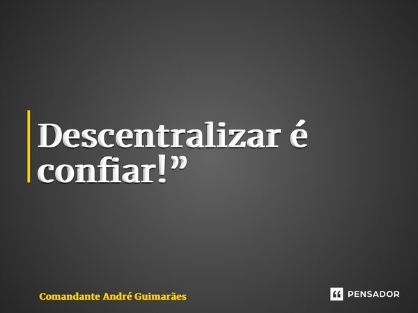 ⁠Descentralizar é confiar!”... Frase de Comandante André Guimarães.